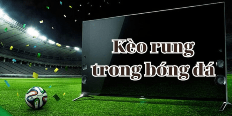 Kèo rung trong bóng đá - Kinh nghiệm chơi dễ thắng nhất