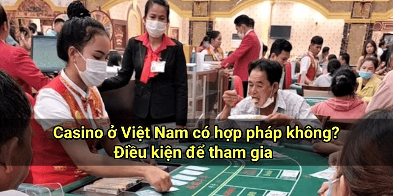 Casino ở Việt Nam có hợp pháp không? Điều kiện để tham gia